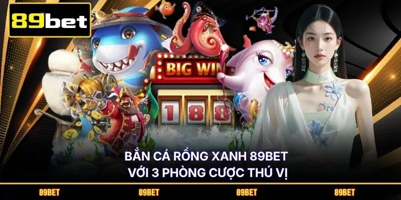 Bắn cá Rồng Xanh 89BET với 3 phòng cược thú vị