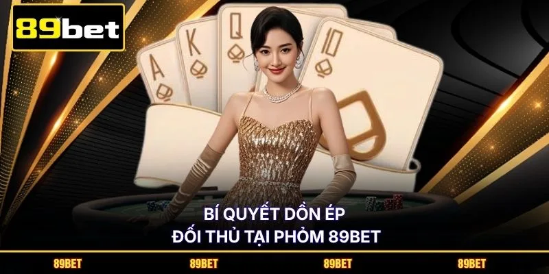 Bí quyết dồn ép đối thủ tại Phỏm 89BET