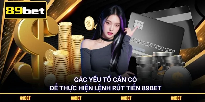 Các yếu tố cần có để thực hiện lệnh rút tiền 89BET