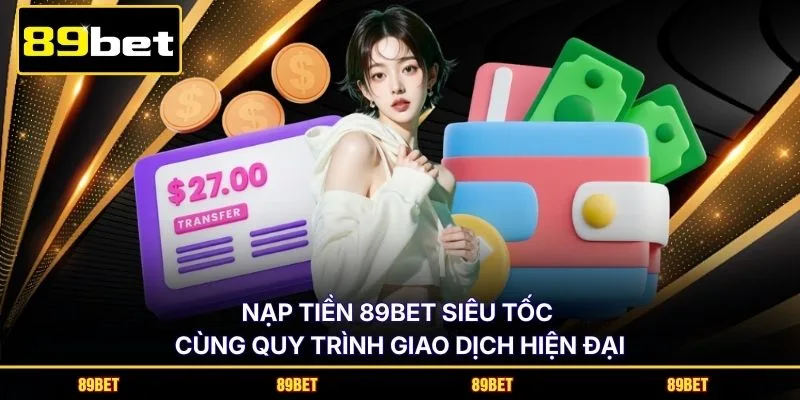 Nạp tiền 89BET siêu tốc cùng quy trình giao dịch hiện đại